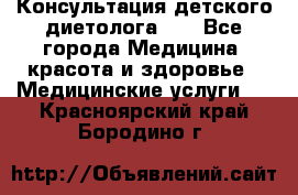 Консультация детского диетолога 21 - Все города Медицина, красота и здоровье » Медицинские услуги   . Красноярский край,Бородино г.